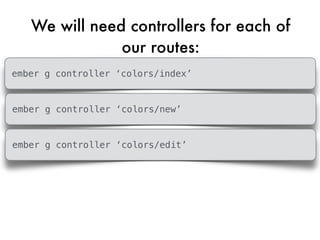 We will need controllers for each of
our routes:
ember g controller ‘colors/index’
ember g controller ‘colors/new’
ember g controller ‘colors/edit’
 