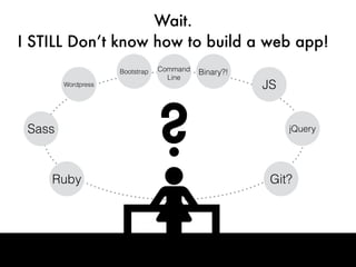 Wait.
I STILL Don’t know how to build a web app!
JS
jQuery
Git?Ruby
Sass
Wordpress
Bootstrap Command
Line
Binary?!
?
 