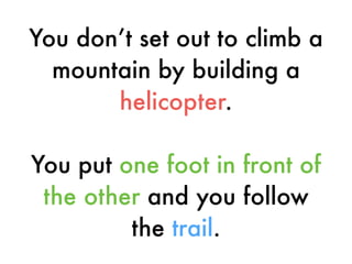You don’t set out to climb a
mountain by building a
helicopter.
You put one foot in front of
the other and you follow
the trail.
 