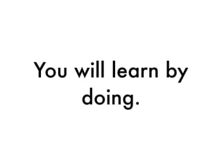 You will learn by
doing.
 