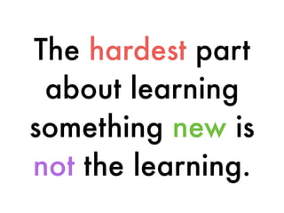The hardest part
about learning
something new is
not the learning.
 