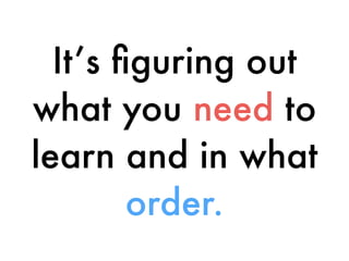 It’s ﬁguring out
what you need to
learn and in what
order.
 