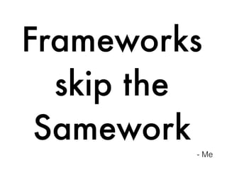 Frameworks
skip the
Samework
- Me
 
