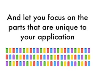 And let you focus on the
parts that are unique to
your application
 