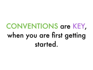 CONVENTIONS are KEY,
when you are ﬁrst getting
started.
 