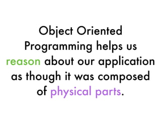 Object Oriented
Programming helps us
reason about our application
as though it was composed
of physical parts.
 