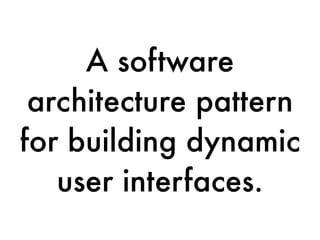 A software
architecture pattern
for building dynamic
user interfaces.
 