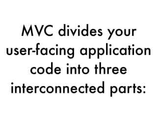 MVC divides your
user-facing application
code into three
interconnected parts:
 