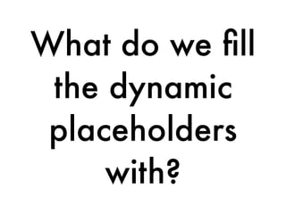 What do we ﬁll
the dynamic
placeholders
with?
 