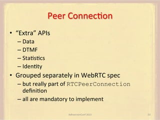Peer	
  ConnecFon	
  
•  “Extra”	
  APIs	
  
–  Data	
  
–  DTMF	
  
–  StaFsFcs	
  
–  IdenFty	
  

•  Grouped	
  separately	
  in	
  WebRTC	
  spec	
  
–  but	
  really	
  part	
  of	
  RTCPeerConnection	
  
deﬁniFon	
  
–  all	
  are	
  mandatory	
  to	
  implement	
  
AdhearsionConf	
  2013	
  

53	
  

 