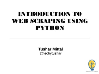 INTRODUCTION TO
WEB SCRAPING USING
PYTHON
Tushar Mittal
@techytushar
 