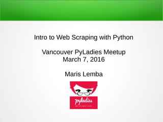Intro to Web Scraping with Python
Vancouver PyLadies Meetup
March 7, 2016
Maris Lemba
 