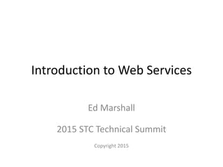 Introduction to Web Services
Ed Marshall
2015 STC Technical Summit
Copyright 2015
 