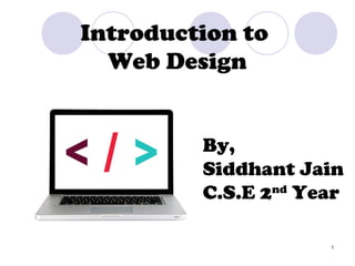 1
Introduction to
Web Design
By,
Siddhant Jain
C.S.E 2nd
Year
 