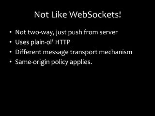 Not Like WebSockets!
•   Not two-way, just push from server
•   Uses plain-ol’ HTTP
•   Different message transport mechanism
•   Same-origin policy applies.
 