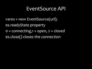 EventSource API
vares = new EventSource(url);
es.readyState property
0 = connecting,1 = open, 2 = closed
es.close() closes the connection
 