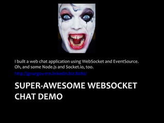 I built a web chat application using WebSocket and EventSource.
Oh, and some Node.js and Socket.io, too.
http://jgourgou-mn.linkedin.biz:8080/

SUPER-AWESOME WEBSOCKET
CHAT DEMO
 
