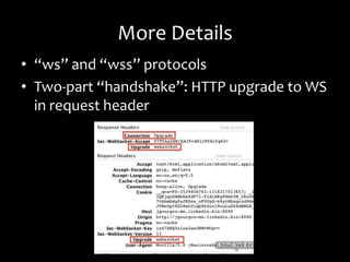 More Details
• “ws” and “wss” protocols
• Two-part “handshake”: HTTP upgrade to WS
  in request header
 
