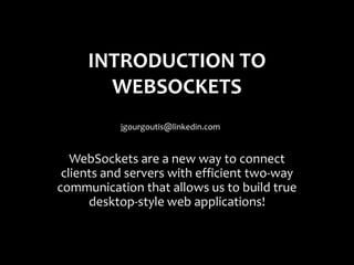 INTRODUCTION TO
       WEBSOCKETS
           jgourgoutis@linkedin.com


   WebSockets are a new way to connect
 clients and servers with efficient two-way
communication that allows us to build true
      desktop-style web applications!
 