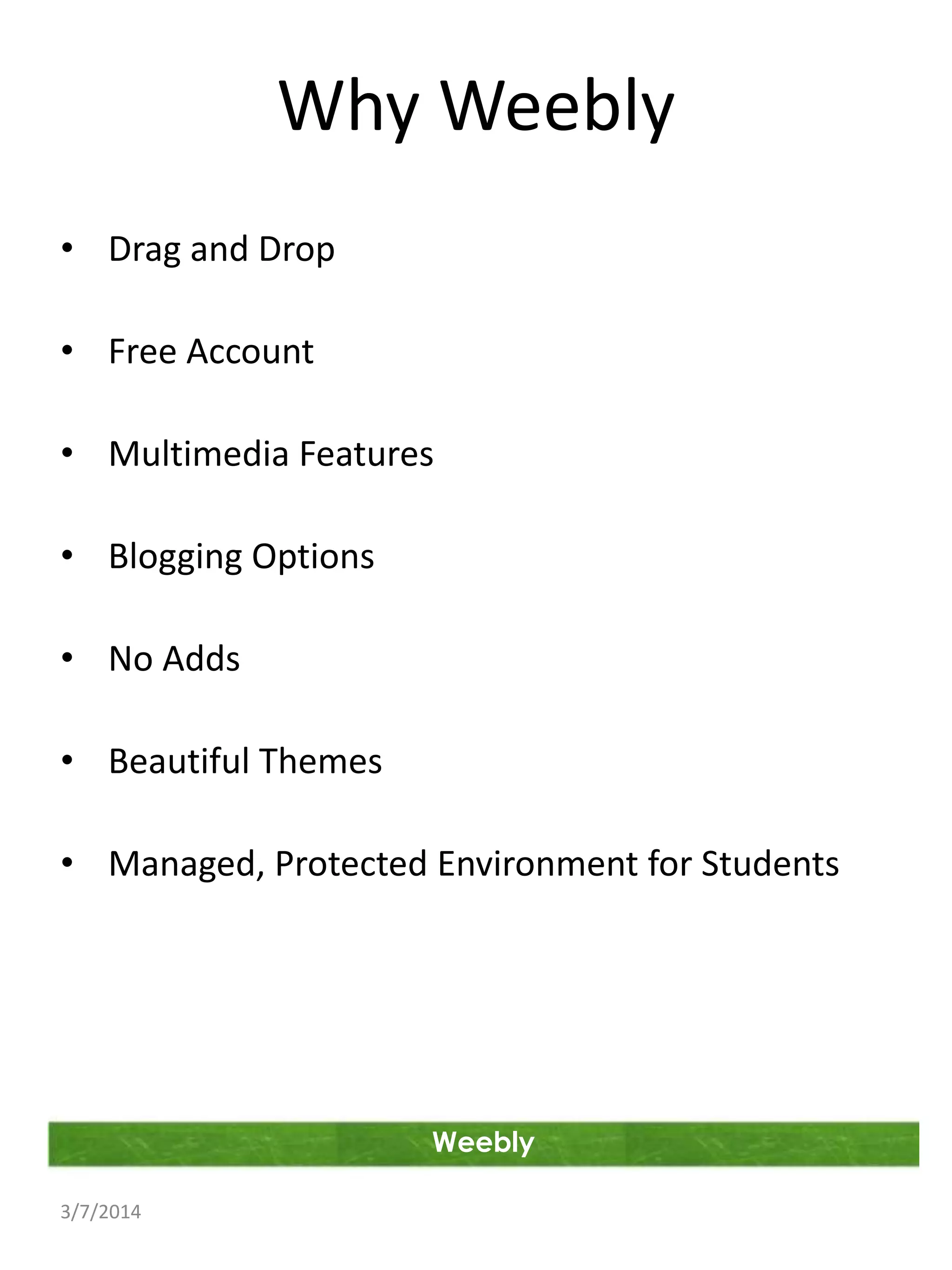 Why Weebly
• Drag and Drop
• Free Account
• Multimedia Features
• Blogging Options

• No Adds
• Beautiful Themes
• Managed, Protected Environment for Students

Weebly
3/7/2014

 