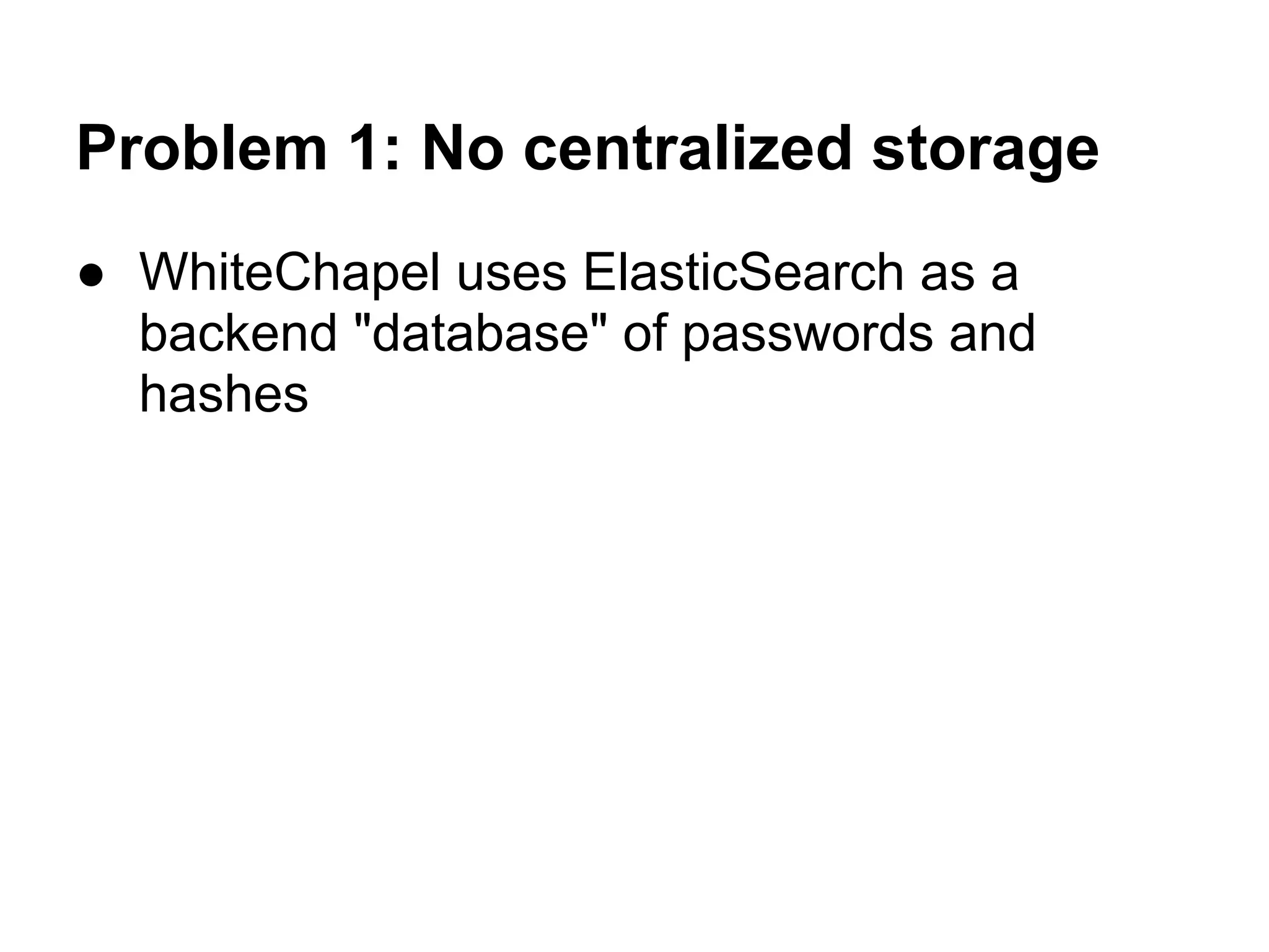 Problem 1: No centralized storage
● WhiteChapel uses ElasticSearch as a
  backend "database" of passwords and
  hashes
 