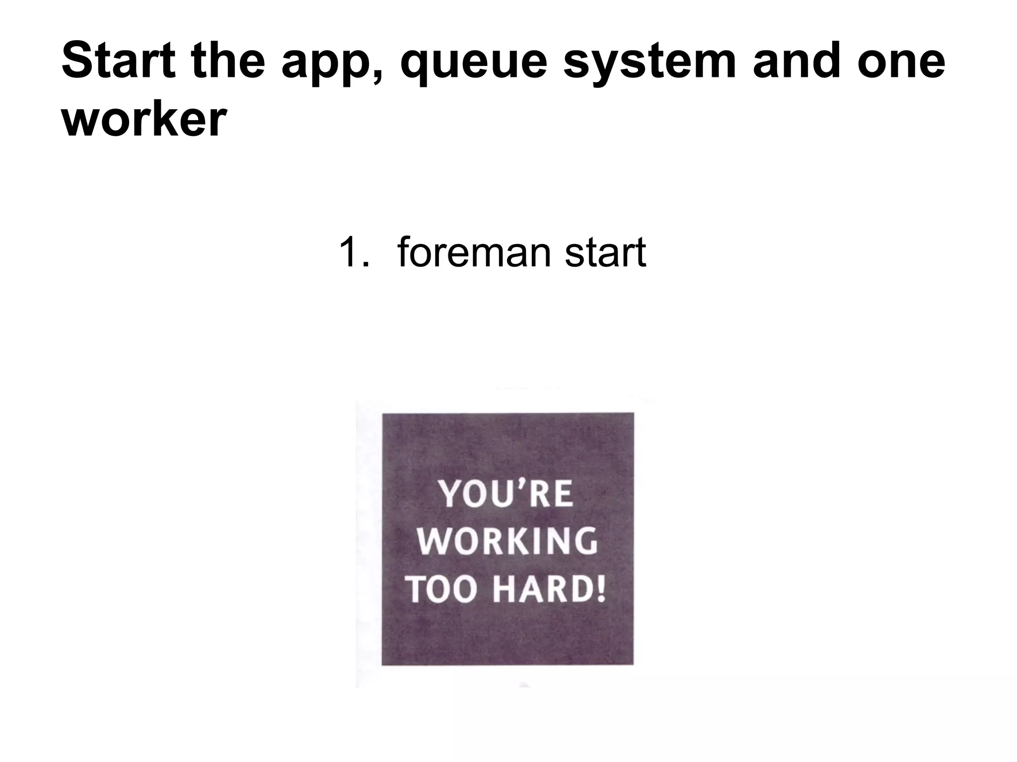 Start the app, queue system and one
worker

          1. foreman start
 