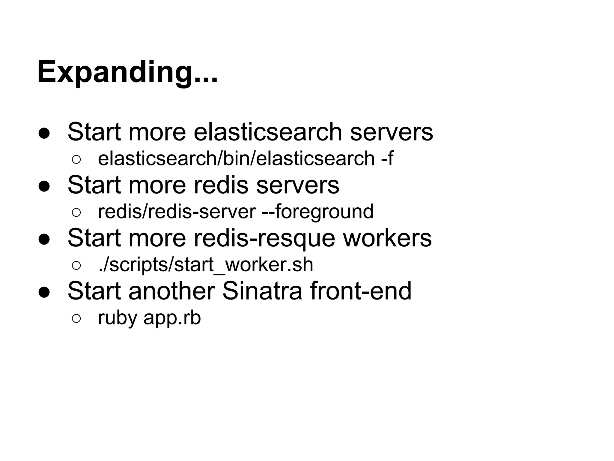 Expanding...
● Start more elasticsearch servers
  ○ elasticsearch/bin/elasticsearch -f
● Start more redis servers
  ○ redis/redis-server --foreground
● Start more redis-resque workers
  ○ ./scripts/start_worker.sh
● Start another Sinatra front-end
  ○ ruby app.rb
 