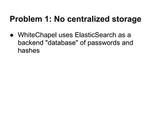 Problem 1: No centralized storage
● WhiteChapel uses ElasticSearch as a
  backend "database" of passwords and
  hashes
 