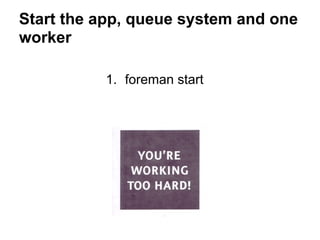Start the app, queue system and one
worker

          1. foreman start
 