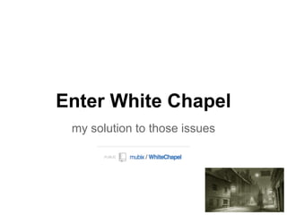Enter White Chapel
 my solution to those issues
 