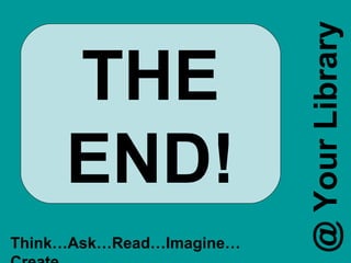 THE END! Think…Ask…Read…Imagine…Create... @ Your Library