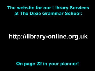 http://library-online.org.uk The website for our Library Services at The Dixie Grammar School: On page 22 in your planner!