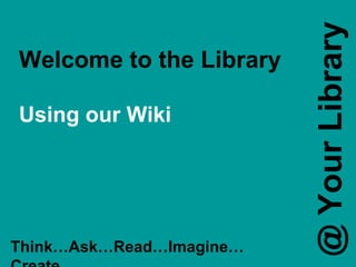 Welcome to the Library Using our Wiki Think…Ask…Read…Imagine…Create... @ Your Library 