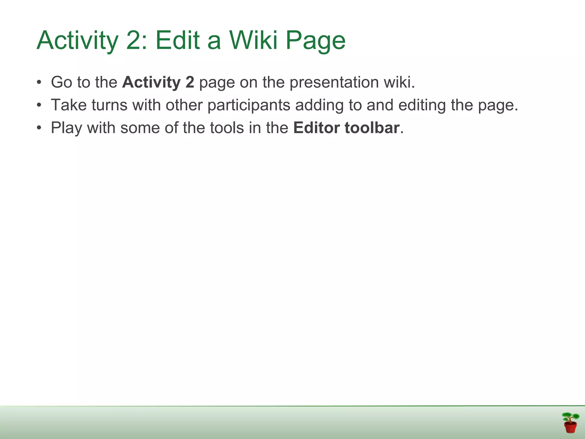 Activity 2: Edit a Wiki Page
• Go to the Activity 2 page on the presentation wiki.
• Take turns with other participants adding to and editing the page.
• Play with some of the tools in the Editor toolbar.
 