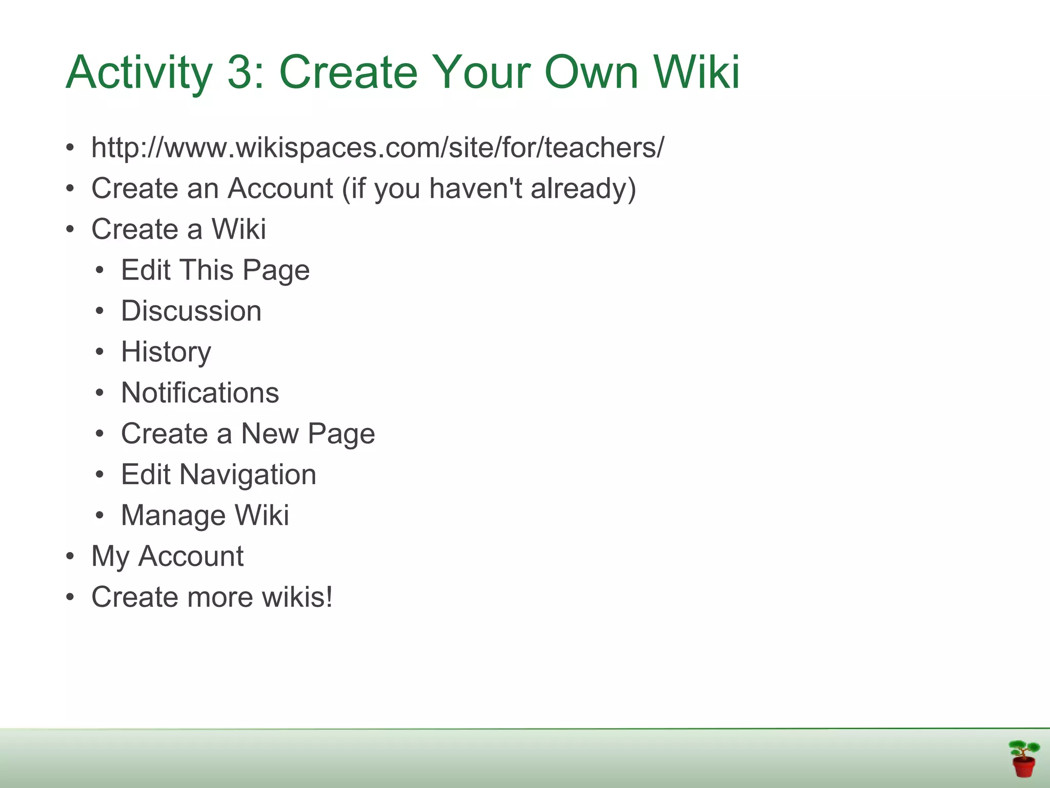 Activity 3: Create Your Own Wiki
• http://www.wikispaces.com/site/for/teachers/
• Create an Account (if you haven't already)
• Create a Wiki
  • Edit This Page
  • Discussion
  • History
  • Notifications
  • Create a New Page
  • Edit Navigation
  • Manage Wiki
• My Account
• Create more wikis!
 