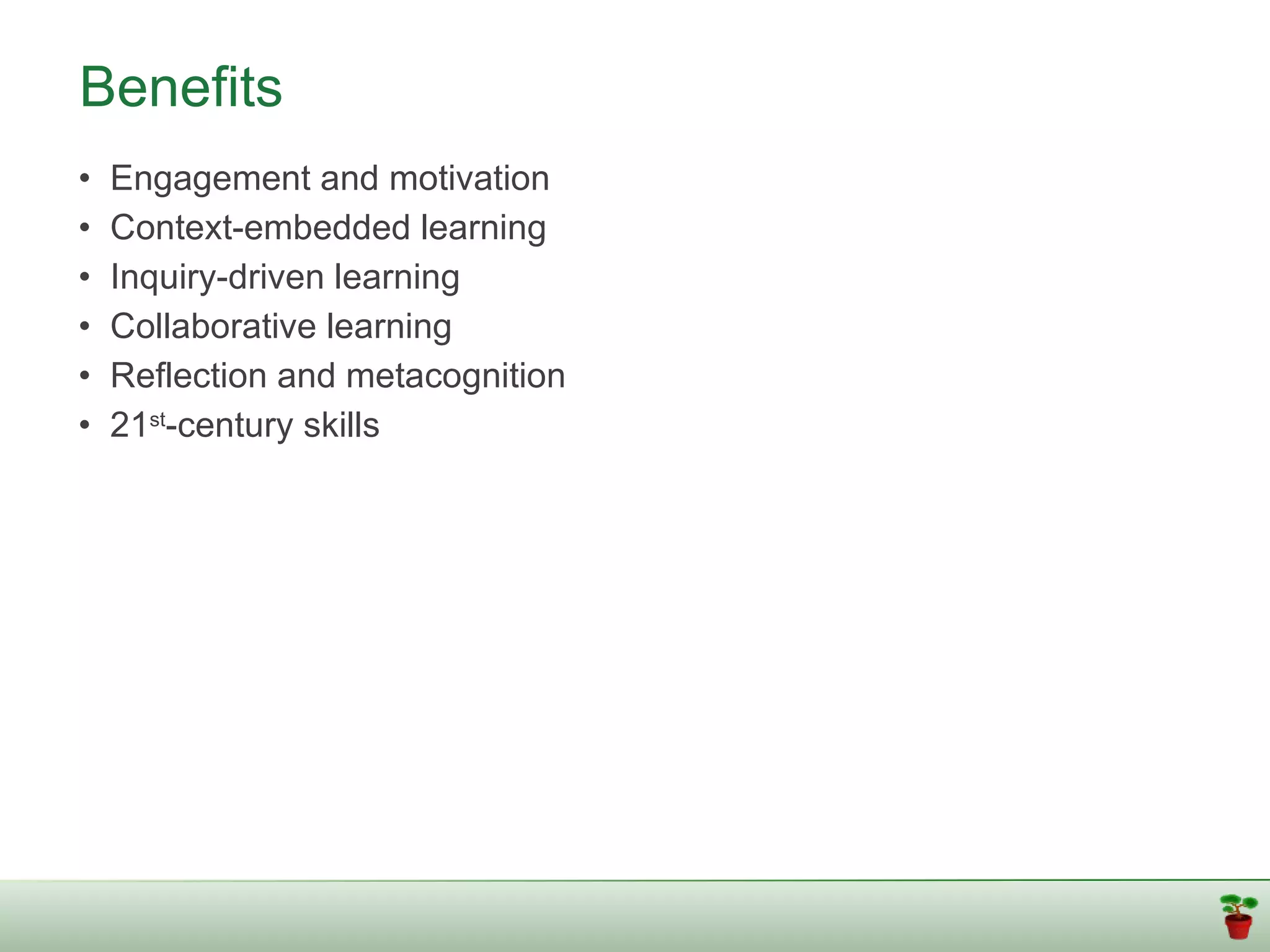 Benefits
•   Engagement and motivation
•   Context-embedded learning
•   Inquiry-driven learning
•   Collaborative learning
•   Reflection and metacognition
•   21st-century skills
 