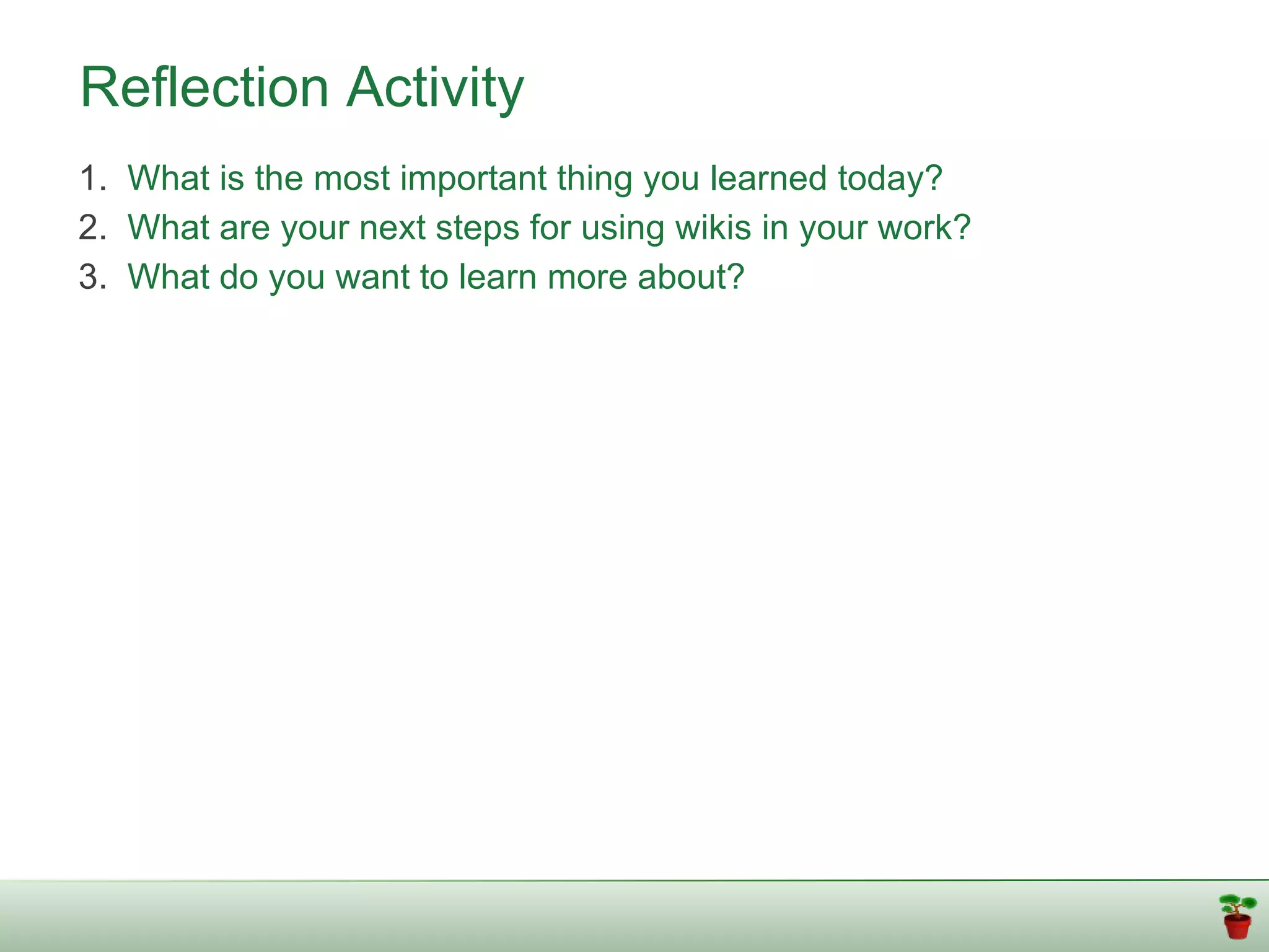 Reflection Activity
1. What is the most important thing you learned today?
2. What are your next steps for using wikis in your work?
3. What do you want to learn more about?
 