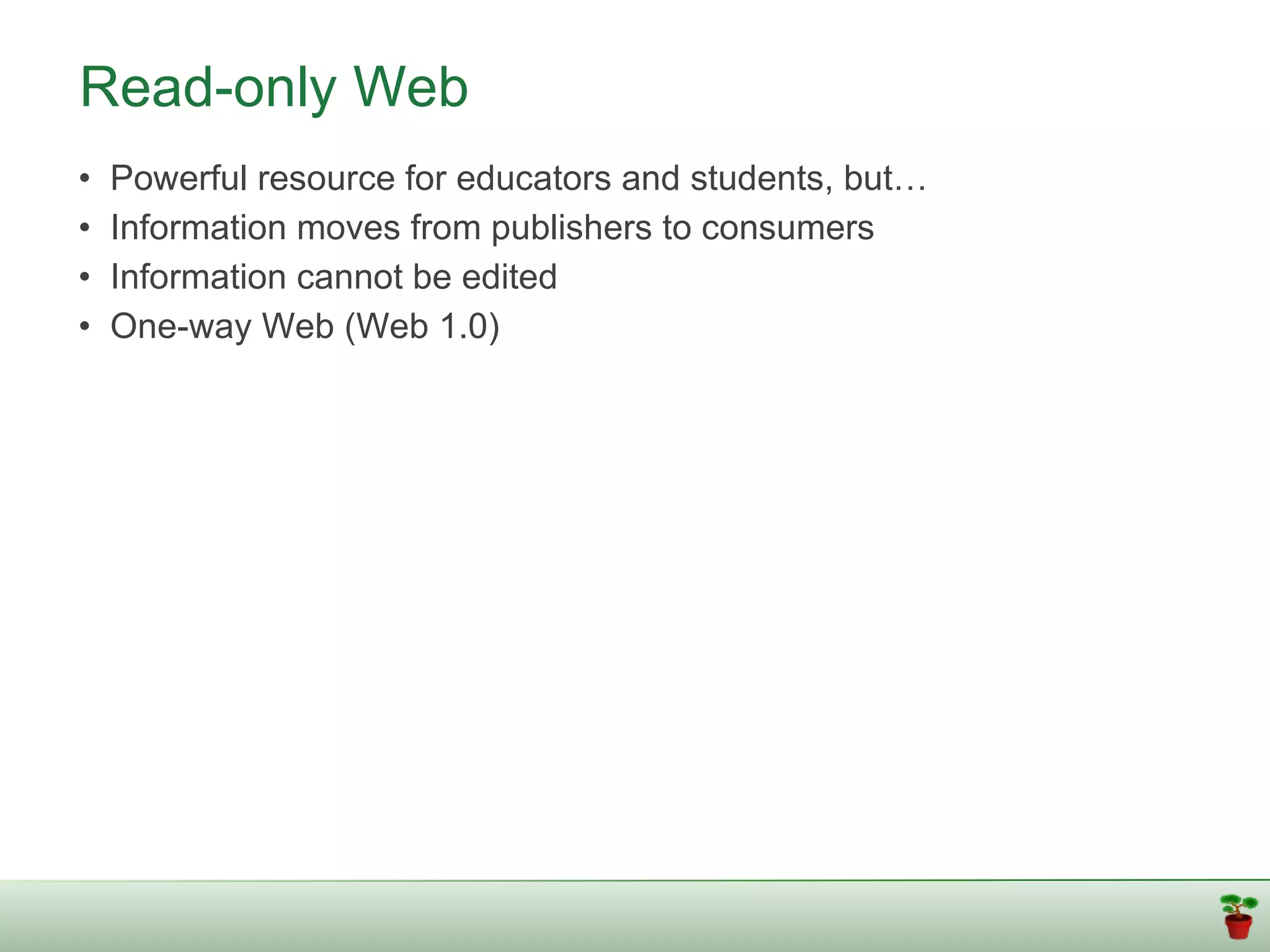 Read-only Web
•   Powerful resource for educators and students, but…
•   Information moves from publishers to consumers
•   Information cannot be edited
•   One-way Web (Web 1.0)
 