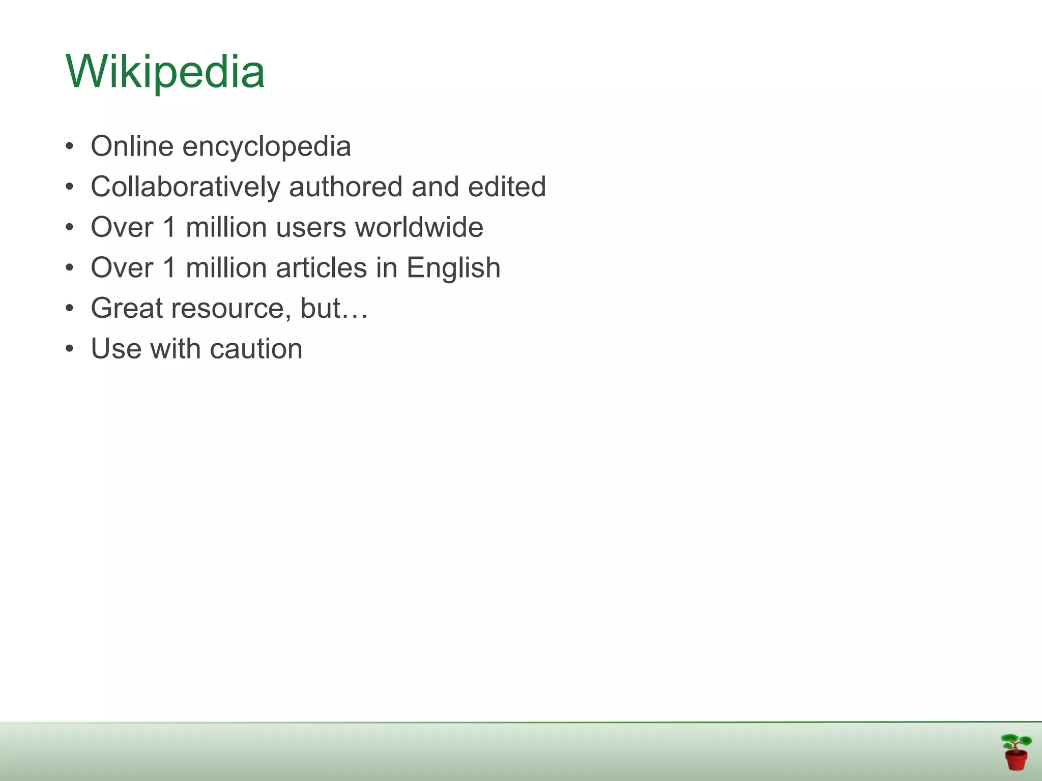 Wikipedia
•   Online encyclopedia
•   Collaboratively authored and edited
•   Over 1 million users worldwide
•   Over 1 million articles in English
•   Great resource, but…
•   Use with caution
 