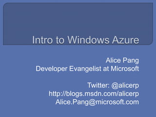 Intro to Windows Azure Alice Pang Developer Evangelist at Microsoft Twitter: @alicerp http://blogs.msdn.com/alicerp Alice.Pang@microsoft.com 