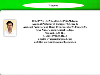 R.D.SIVAKUMAR, M.Sc.,M.Phil.,M.Tech.,
Assistant Professor of Computer Science &
Assistant Professor and Head, Department of M.Com.(CA),
Ayya Nadar Janaki Ammal College,
Sivakasi – 626 124.
Mobile: 099440-42243
e-mail : sivamsccsit@gmail.com
website: www.rdsivakumar.blogspot.in
Windows
 
