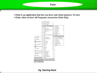 Paint
Paint is an application that lets you draw and colour pictures. To start
Paint, click on Start All Programs Accessories Paint (Fig).
Fig Starting Paint
 