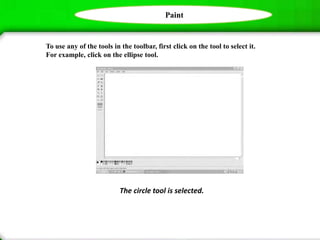 Paint
To use any of the tools in the toolbar, first click on the tool to select it.
For example, click on the ellipse tool.
The circle tool is selected.
 