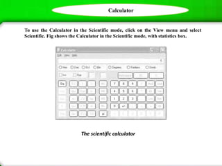 Calculator
To use the Calculator in the Scientific mode, click on the View menu and select
Scientific. Fig shows the Calculator in the Scientific mode, with statistics box.
The scientific calculator
 