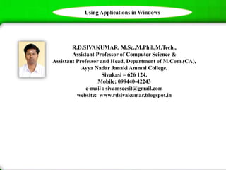 R.D.SIVAKUMAR, M.Sc.,M.Phil.,M.Tech.,
Assistant Professor of Computer Science &
Assistant Professor and Head, Department of M.Com.(CA),
Ayya Nadar Janaki Ammal College,
Sivakasi – 626 124.
Mobile: 099440-42243
e-mail : sivamsccsit@gmail.com
website: www.rdsivakumar.blogspot.in
Using Applications in Windows
 