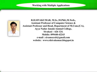 R.D.SIVAKUMAR, M.Sc.,M.Phil.,M.Tech.,
Assistant Professor of Computer Science &
Assistant Professor and Head, Department of M.Com.(CA),
Ayya Nadar Janaki Ammal College,
Sivakasi – 626 124.
Mobile: 099440-42243
e-mail : sivamsccsit@gmail.com
website: www.rdsivakumar.blogspot.in
Working with Multiple Applications
 