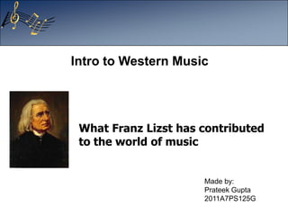 What Franz Lizst has contributed
to the world of music
Made by:
Prateek Gupta
2011A7PS125G
Intro to Western Music
 