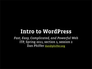 Intro to WordPress
Fast, Easy, Complicated, and Powerful Web
   ITP, Spring 2011, section 1, session 2
         Dan Phiffer dan@phiffer.org
 