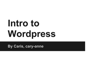 Intro to
Wordpress
By Caris, cary-anne
 