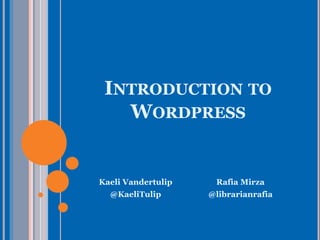 INTRODUCTION TO
WORDPRESS
Kaeli Vandertulip
@KaeliTulip
Rafia Mirza
@librarianrafia
 